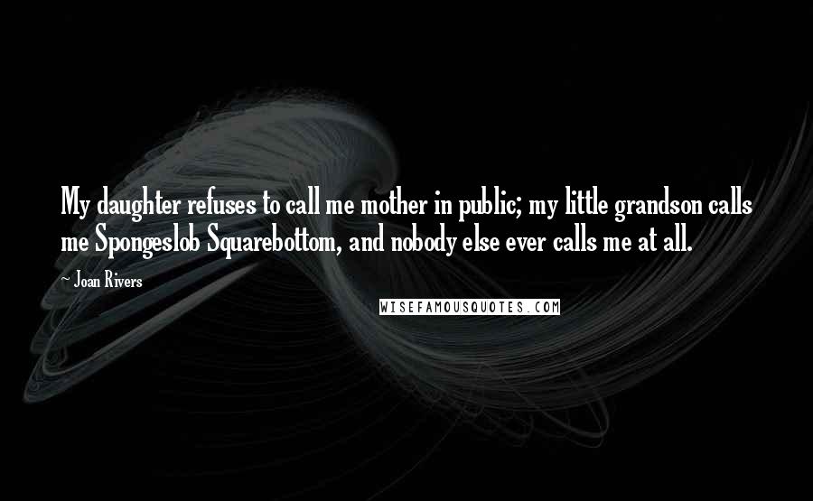 Joan Rivers Quotes: My daughter refuses to call me mother in public; my little grandson calls me Spongeslob Squarebottom, and nobody else ever calls me at all.