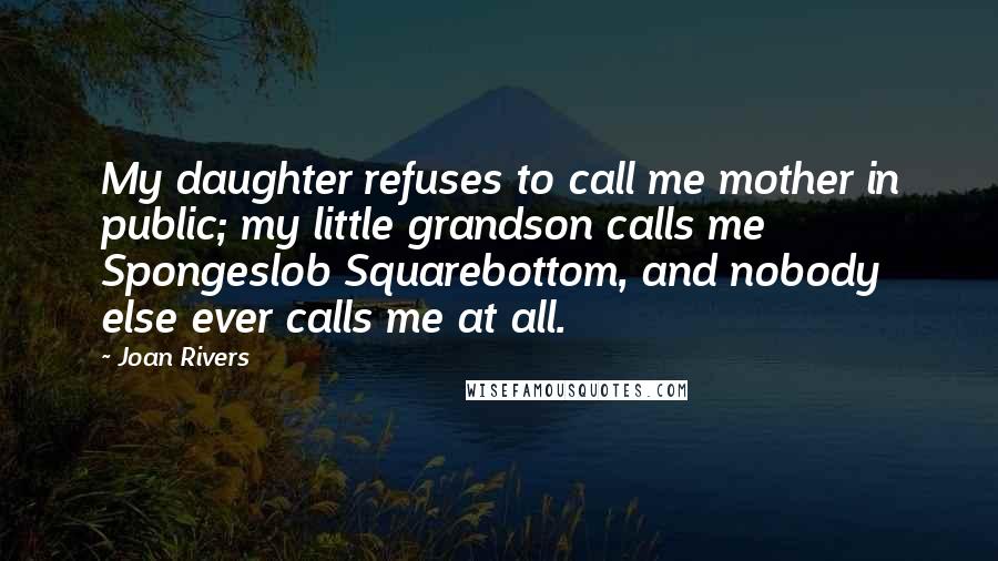 Joan Rivers Quotes: My daughter refuses to call me mother in public; my little grandson calls me Spongeslob Squarebottom, and nobody else ever calls me at all.