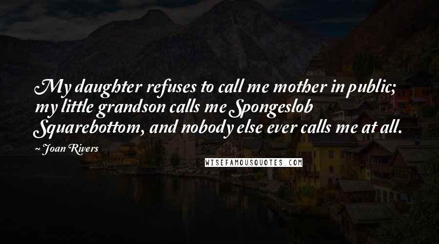 Joan Rivers Quotes: My daughter refuses to call me mother in public; my little grandson calls me Spongeslob Squarebottom, and nobody else ever calls me at all.