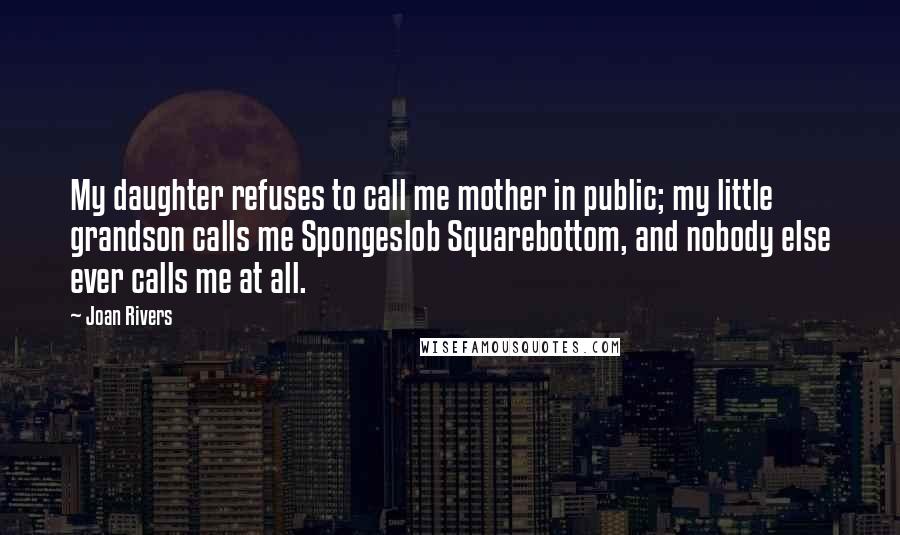 Joan Rivers Quotes: My daughter refuses to call me mother in public; my little grandson calls me Spongeslob Squarebottom, and nobody else ever calls me at all.