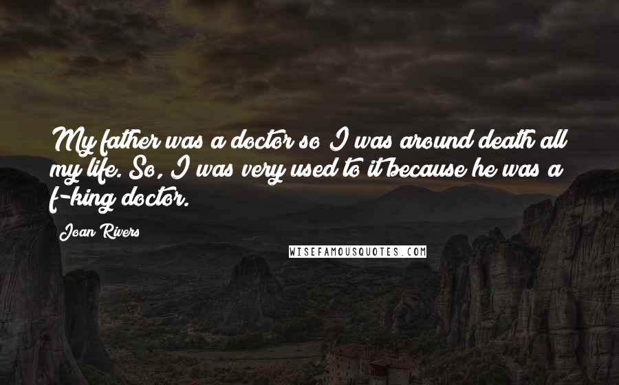 Joan Rivers Quotes: My father was a doctor so I was around death all my life. So, I was very used to it because he was a f-king doctor.