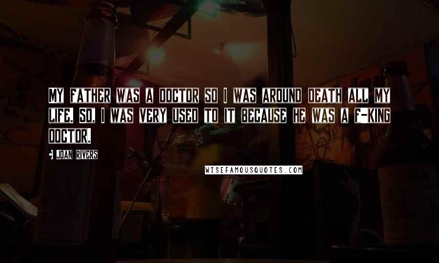 Joan Rivers Quotes: My father was a doctor so I was around death all my life. So, I was very used to it because he was a f-king doctor.
