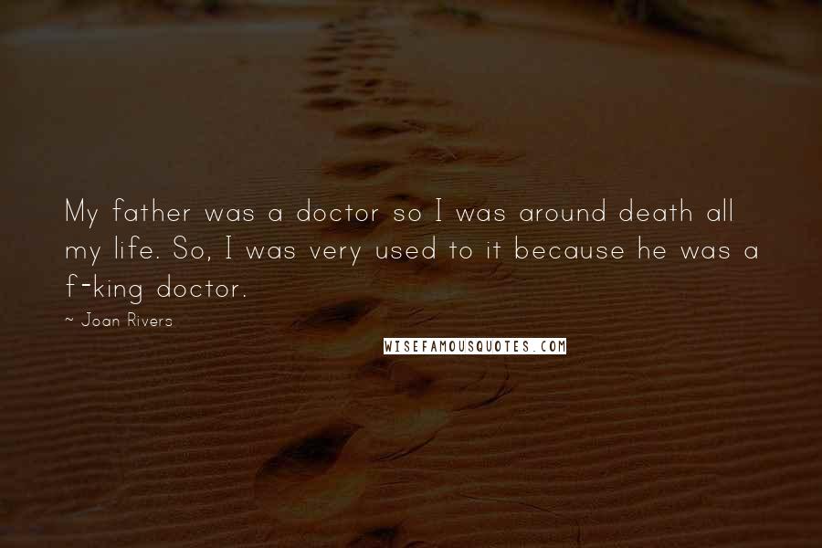 Joan Rivers Quotes: My father was a doctor so I was around death all my life. So, I was very used to it because he was a f-king doctor.