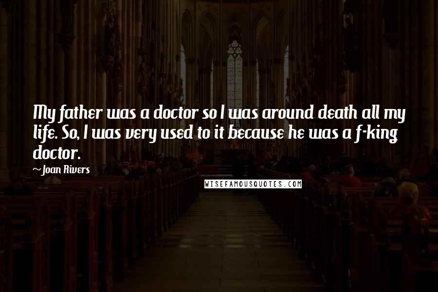 Joan Rivers Quotes: My father was a doctor so I was around death all my life. So, I was very used to it because he was a f-king doctor.