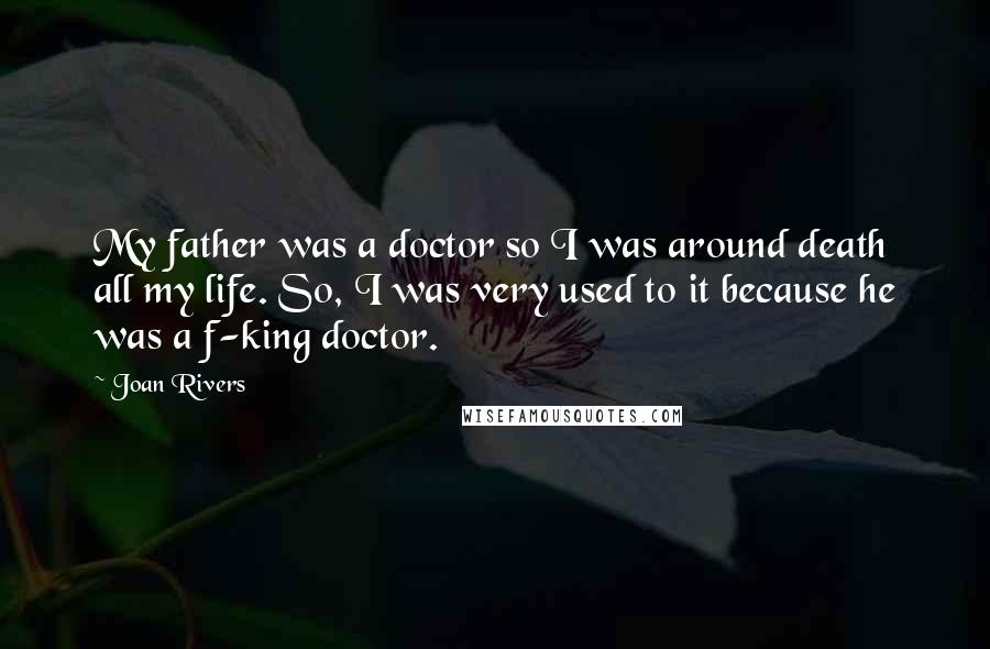 Joan Rivers Quotes: My father was a doctor so I was around death all my life. So, I was very used to it because he was a f-king doctor.