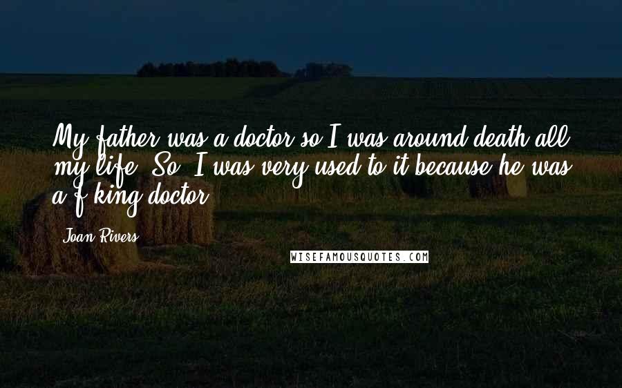 Joan Rivers Quotes: My father was a doctor so I was around death all my life. So, I was very used to it because he was a f-king doctor.