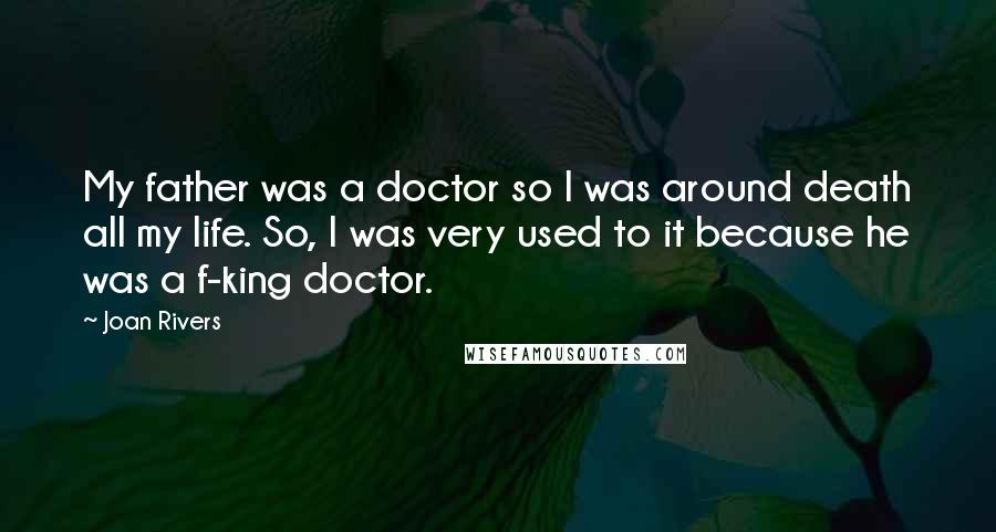 Joan Rivers Quotes: My father was a doctor so I was around death all my life. So, I was very used to it because he was a f-king doctor.