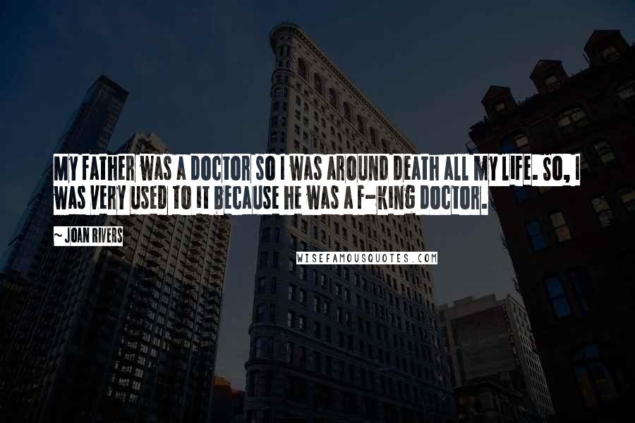 Joan Rivers Quotes: My father was a doctor so I was around death all my life. So, I was very used to it because he was a f-king doctor.