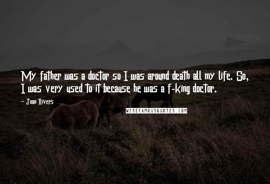 Joan Rivers Quotes: My father was a doctor so I was around death all my life. So, I was very used to it because he was a f-king doctor.