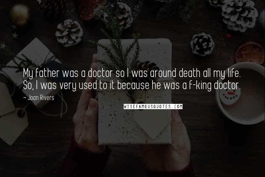 Joan Rivers Quotes: My father was a doctor so I was around death all my life. So, I was very used to it because he was a f-king doctor.