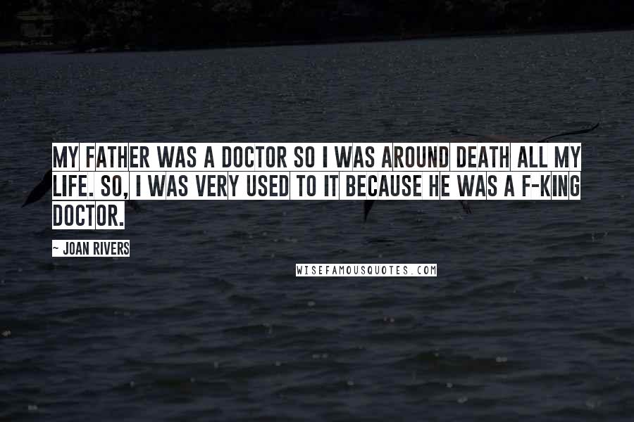 Joan Rivers Quotes: My father was a doctor so I was around death all my life. So, I was very used to it because he was a f-king doctor.