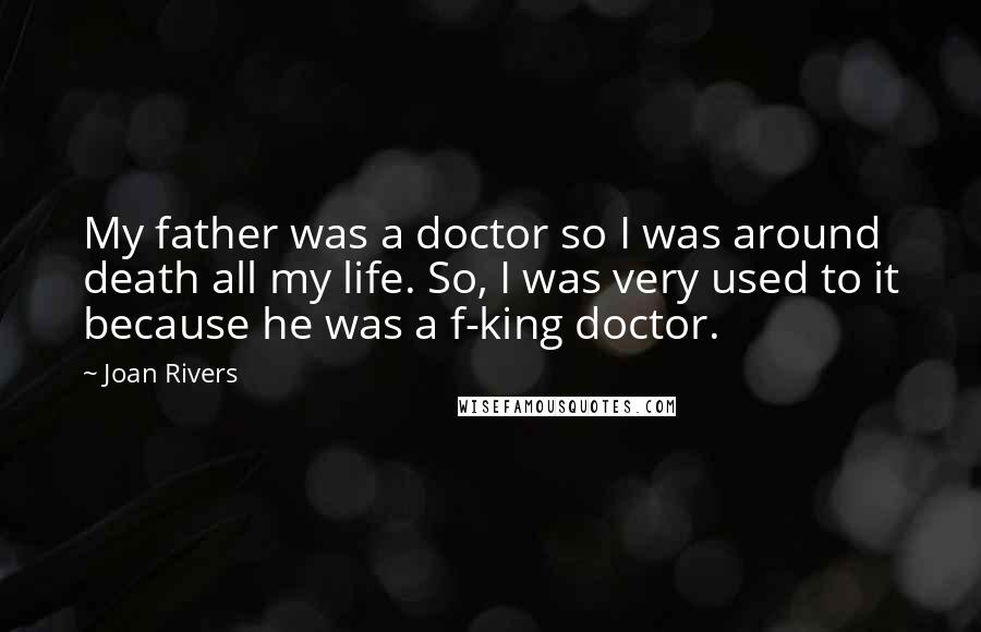 Joan Rivers Quotes: My father was a doctor so I was around death all my life. So, I was very used to it because he was a f-king doctor.