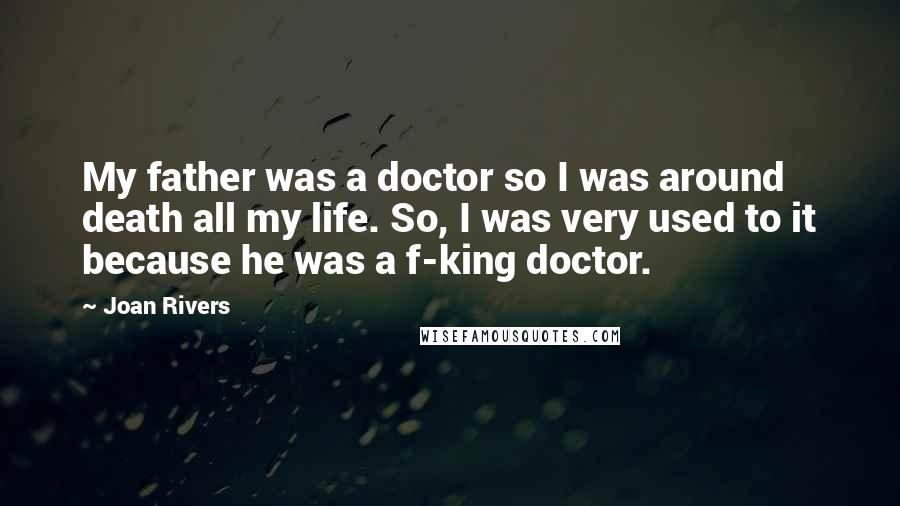 Joan Rivers Quotes: My father was a doctor so I was around death all my life. So, I was very used to it because he was a f-king doctor.