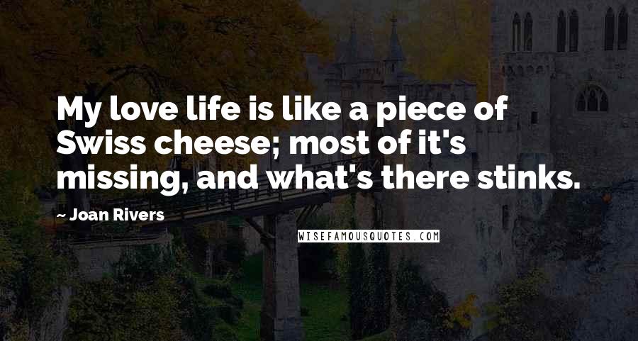 Joan Rivers Quotes: My love life is like a piece of Swiss cheese; most of it's missing, and what's there stinks.