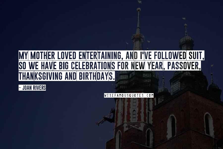 Joan Rivers Quotes: My mother loved entertaining, and I've followed suit, so we have big celebrations for New Year, Passover, Thanksgiving and birthdays.