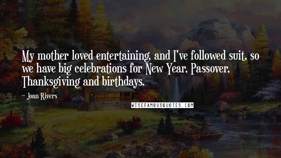 Joan Rivers Quotes: My mother loved entertaining, and I've followed suit, so we have big celebrations for New Year, Passover, Thanksgiving and birthdays.