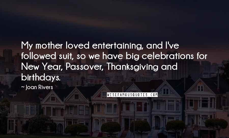 Joan Rivers Quotes: My mother loved entertaining, and I've followed suit, so we have big celebrations for New Year, Passover, Thanksgiving and birthdays.