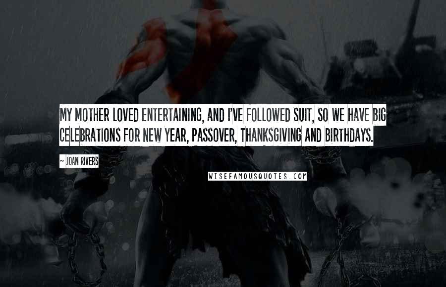 Joan Rivers Quotes: My mother loved entertaining, and I've followed suit, so we have big celebrations for New Year, Passover, Thanksgiving and birthdays.