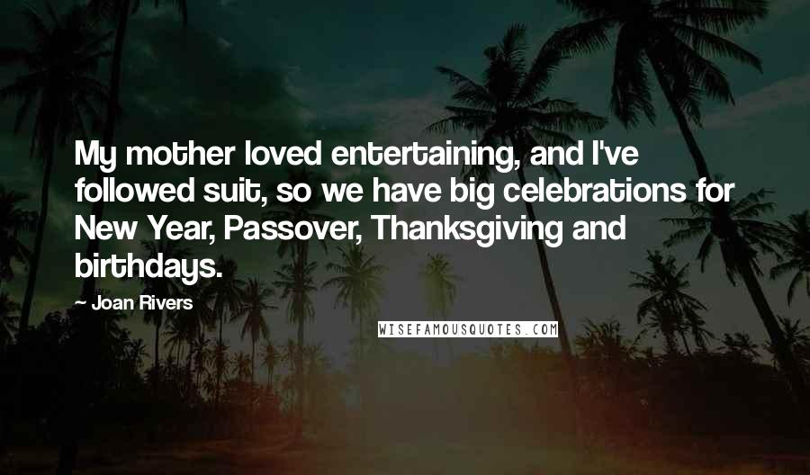 Joan Rivers Quotes: My mother loved entertaining, and I've followed suit, so we have big celebrations for New Year, Passover, Thanksgiving and birthdays.