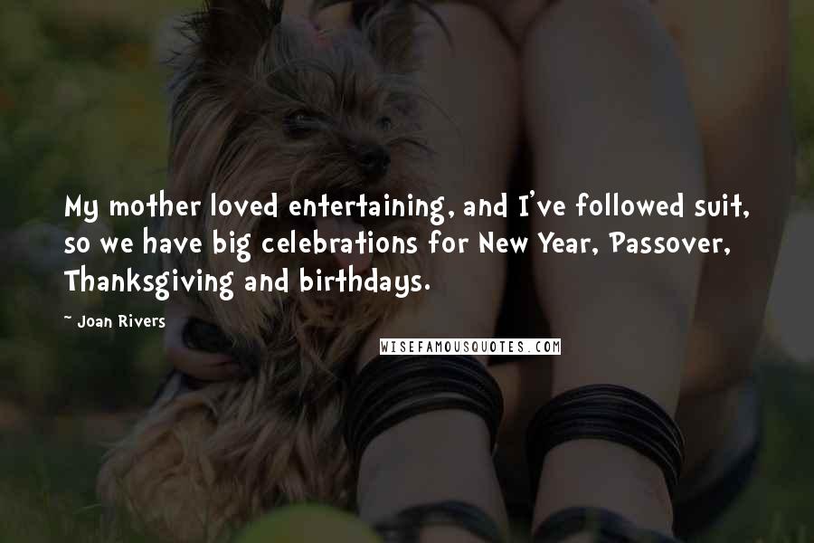 Joan Rivers Quotes: My mother loved entertaining, and I've followed suit, so we have big celebrations for New Year, Passover, Thanksgiving and birthdays.