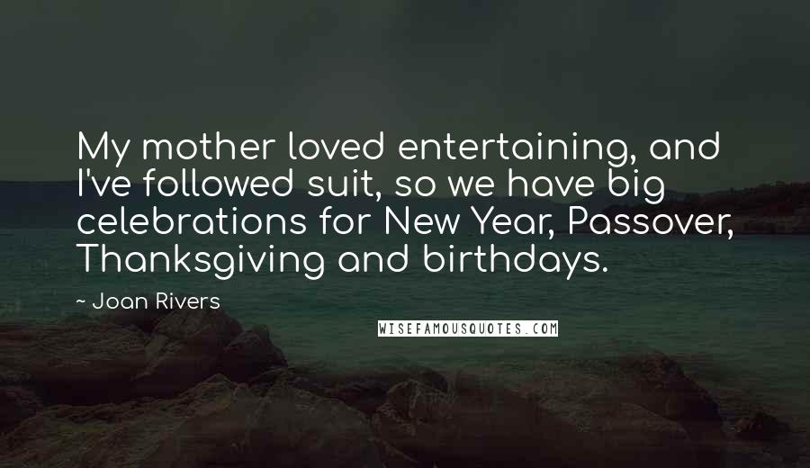 Joan Rivers Quotes: My mother loved entertaining, and I've followed suit, so we have big celebrations for New Year, Passover, Thanksgiving and birthdays.