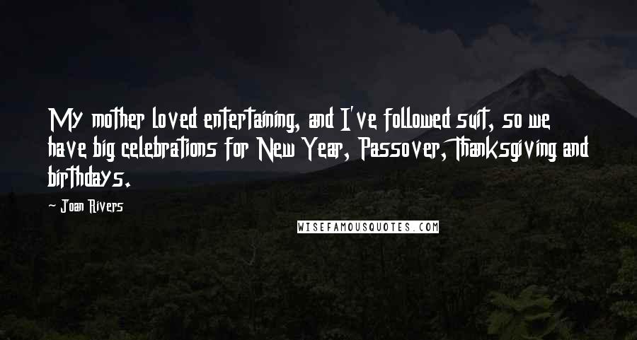 Joan Rivers Quotes: My mother loved entertaining, and I've followed suit, so we have big celebrations for New Year, Passover, Thanksgiving and birthdays.