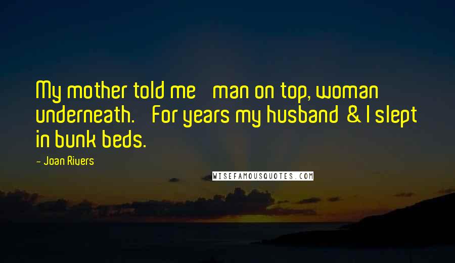 Joan Rivers Quotes: My mother told me 'man on top, woman underneath.' For years my husband & I slept in bunk beds.