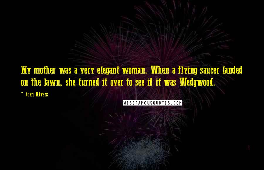 Joan Rivers Quotes: My mother was a very elegant woman. When a flying saucer landed on the lawn, she turned it over to see if it was Wedgwood.