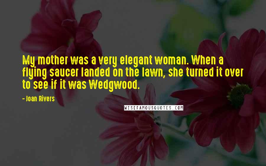 Joan Rivers Quotes: My mother was a very elegant woman. When a flying saucer landed on the lawn, she turned it over to see if it was Wedgwood.