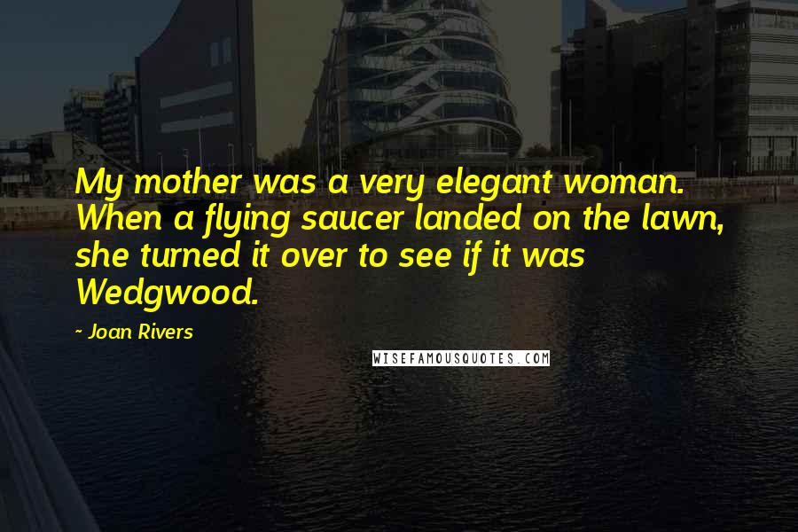 Joan Rivers Quotes: My mother was a very elegant woman. When a flying saucer landed on the lawn, she turned it over to see if it was Wedgwood.