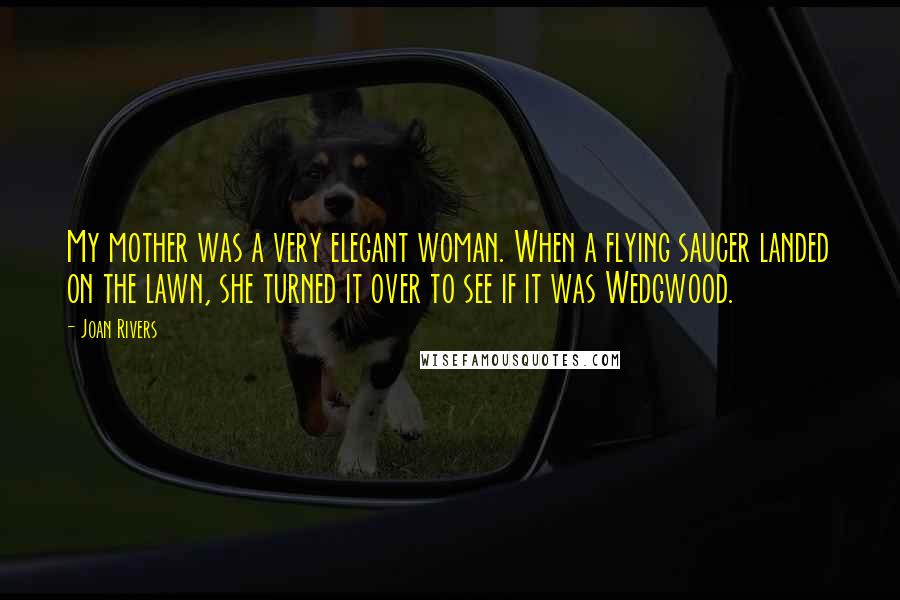 Joan Rivers Quotes: My mother was a very elegant woman. When a flying saucer landed on the lawn, she turned it over to see if it was Wedgwood.