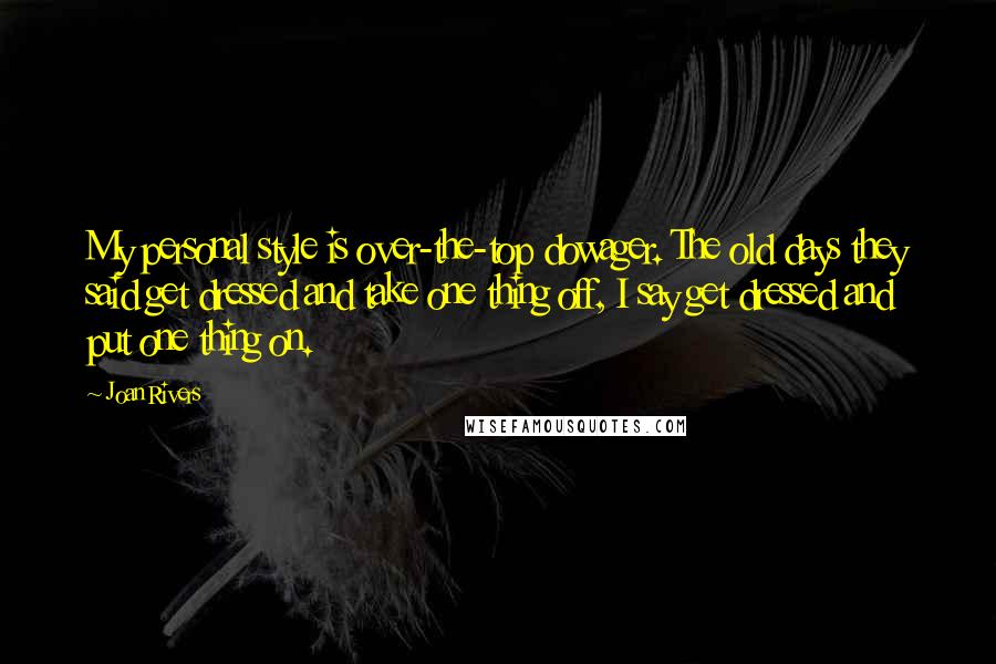 Joan Rivers Quotes: My personal style is over-the-top dowager. The old days they said get dressed and take one thing off, I say get dressed and put one thing on.