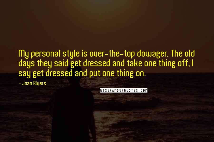 Joan Rivers Quotes: My personal style is over-the-top dowager. The old days they said get dressed and take one thing off, I say get dressed and put one thing on.