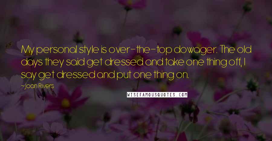 Joan Rivers Quotes: My personal style is over-the-top dowager. The old days they said get dressed and take one thing off, I say get dressed and put one thing on.