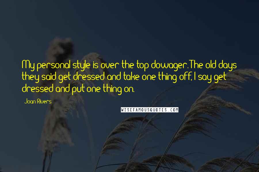 Joan Rivers Quotes: My personal style is over-the-top dowager. The old days they said get dressed and take one thing off, I say get dressed and put one thing on.