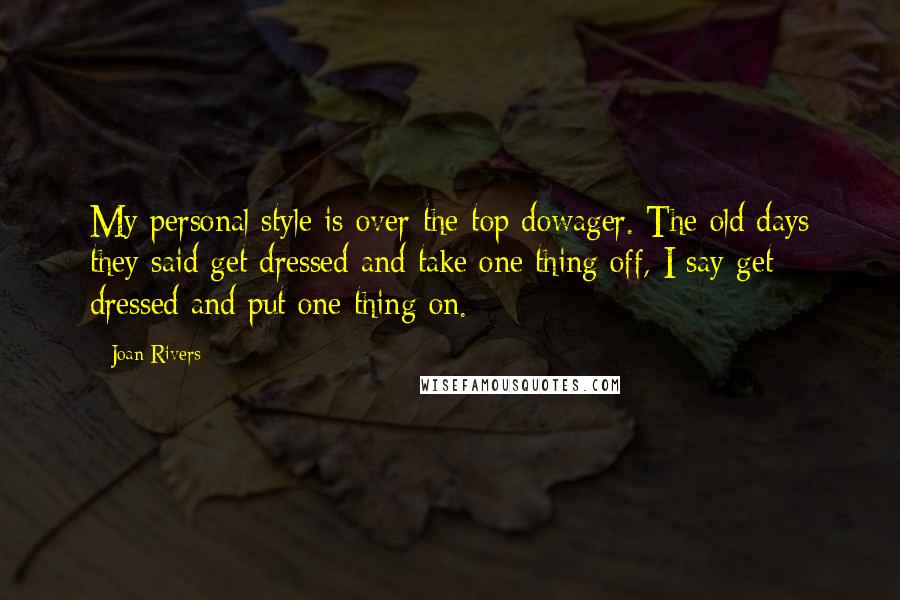 Joan Rivers Quotes: My personal style is over-the-top dowager. The old days they said get dressed and take one thing off, I say get dressed and put one thing on.