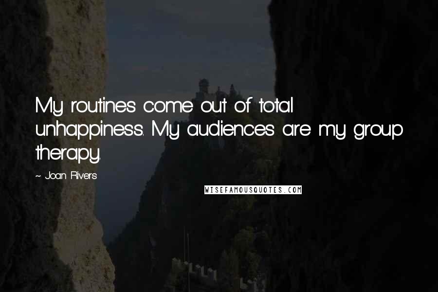 Joan Rivers Quotes: My routines come out of total unhappiness. My audiences are my group therapy.