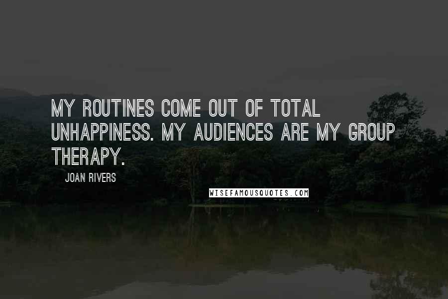 Joan Rivers Quotes: My routines come out of total unhappiness. My audiences are my group therapy.