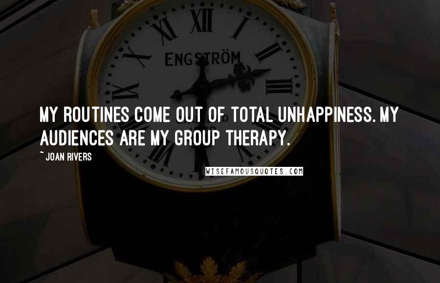 Joan Rivers Quotes: My routines come out of total unhappiness. My audiences are my group therapy.