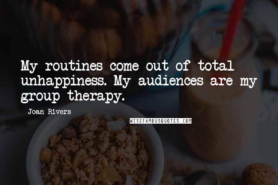 Joan Rivers Quotes: My routines come out of total unhappiness. My audiences are my group therapy.