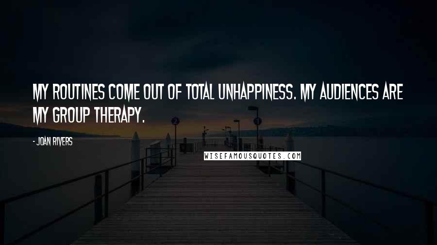 Joan Rivers Quotes: My routines come out of total unhappiness. My audiences are my group therapy.