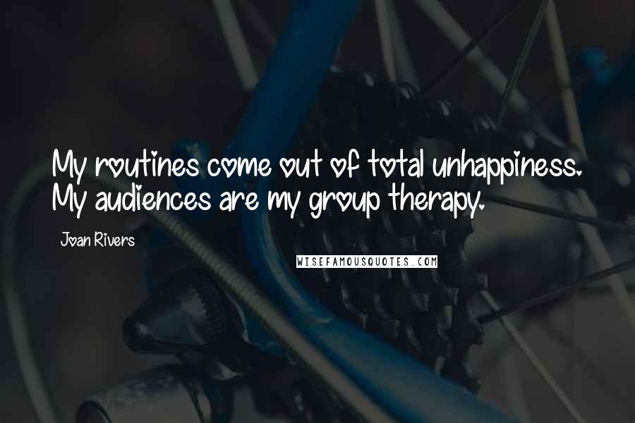 Joan Rivers Quotes: My routines come out of total unhappiness. My audiences are my group therapy.