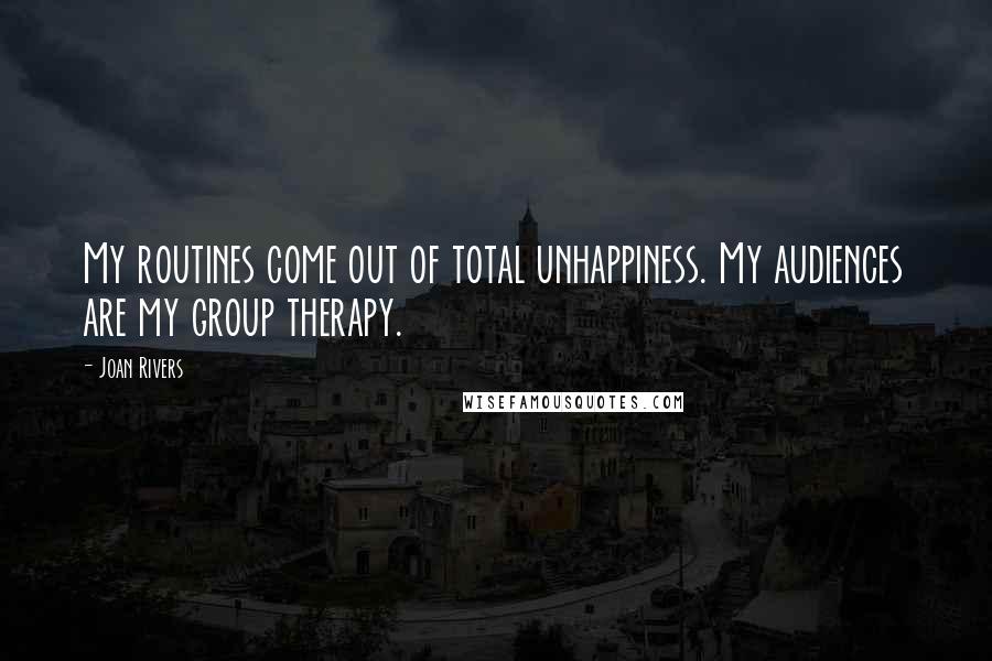 Joan Rivers Quotes: My routines come out of total unhappiness. My audiences are my group therapy.