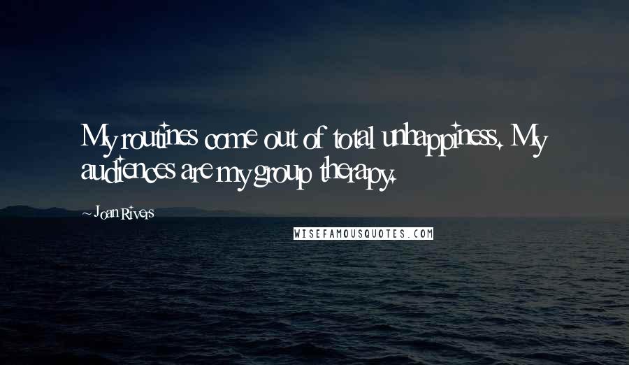 Joan Rivers Quotes: My routines come out of total unhappiness. My audiences are my group therapy.