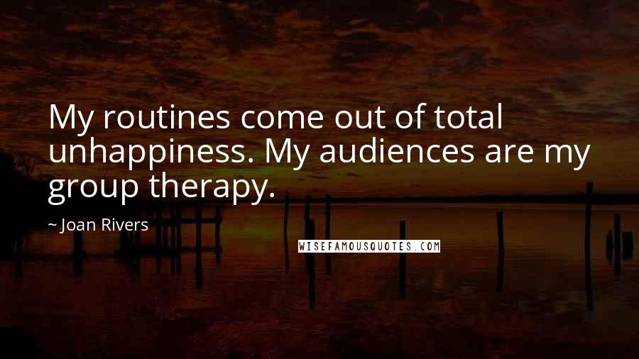 Joan Rivers Quotes: My routines come out of total unhappiness. My audiences are my group therapy.