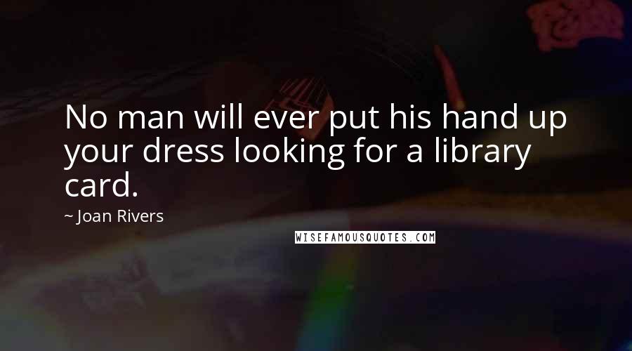 Joan Rivers Quotes: No man will ever put his hand up your dress looking for a library card.