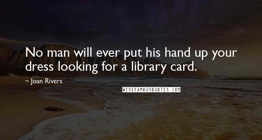 Joan Rivers Quotes: No man will ever put his hand up your dress looking for a library card.