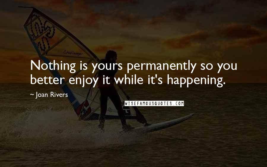 Joan Rivers Quotes: Nothing is yours permanently so you better enjoy it while it's happening.