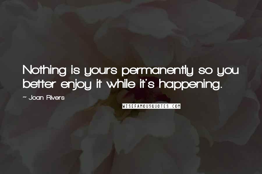 Joan Rivers Quotes: Nothing is yours permanently so you better enjoy it while it's happening.