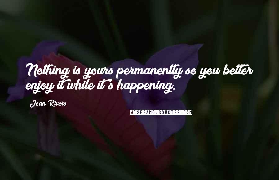 Joan Rivers Quotes: Nothing is yours permanently so you better enjoy it while it's happening.